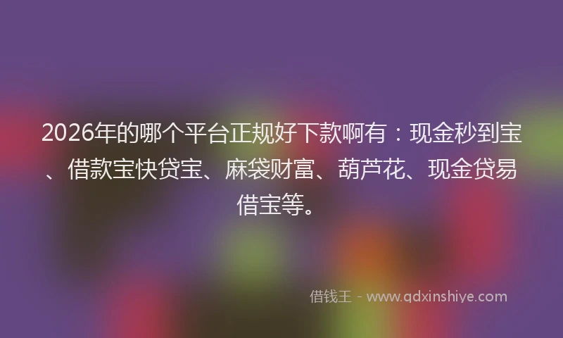 2026年的哪个平台正规好下款啊有：现金秒到宝、借款宝快贷宝、麻袋财富、葫芦花、现金贷易借宝等。