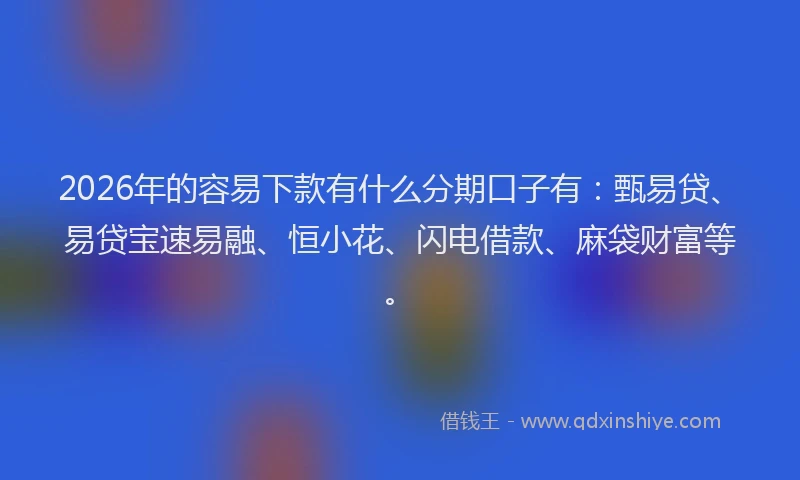 2026年的容易下款有什么分期口子有：甄易贷、易贷宝速易融、恒小花、闪电借款、麻袋财富等。