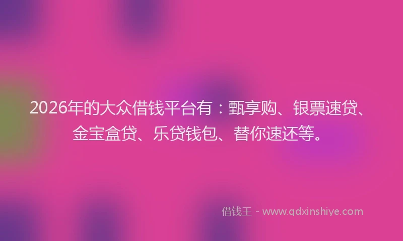 2026年的大众借钱平台有：甄享购、银票速贷、金宝盒贷、乐贷钱包、替你速还等。