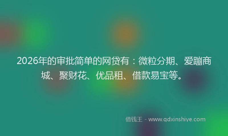 2026年的审批简单的网贷有：微粒分期、爱蹦商城、聚财花、优品租、借款易宝等。