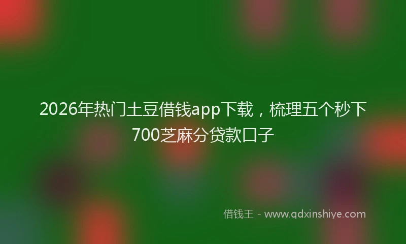2026年热门土豆借钱app下载，梳理五个秒下700芝麻分贷款口子