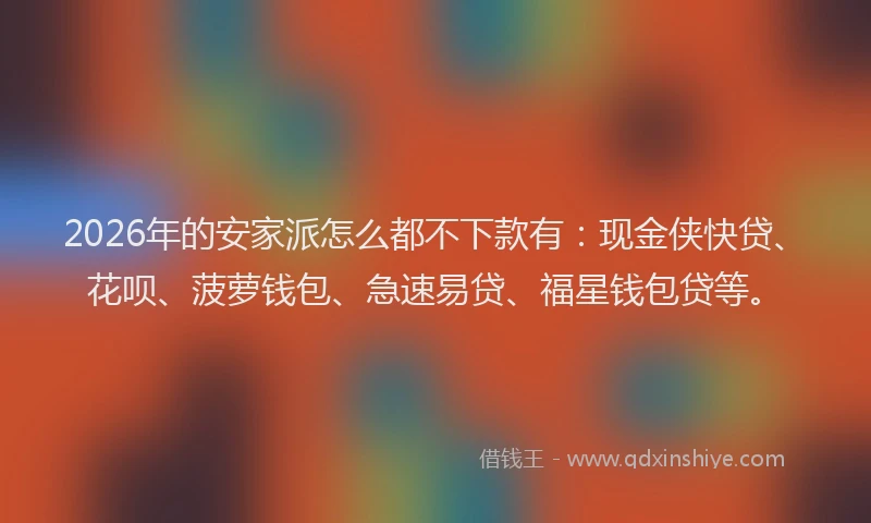 2026年的安家派怎么都不下款有:现金侠快贷、花呗、菠萝钱包、急速易贷、福星钱包贷等。