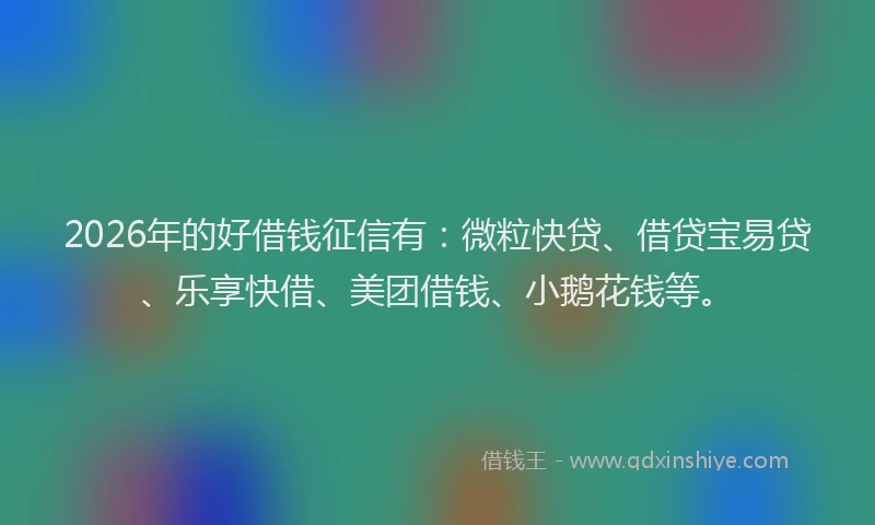 2026年的好借钱征信有：微粒快贷、借贷宝易贷、乐享快借、美团借钱、小鹅花钱等。