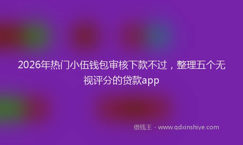 2026年热门小伍钱包审核下款不过,整理五个无视评分的贷款app