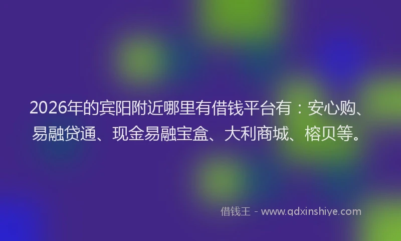 2026年的宾阳附近哪里有借钱平台有：安心购、易融贷通、现金易融宝盒、大利商城、榕贝等。