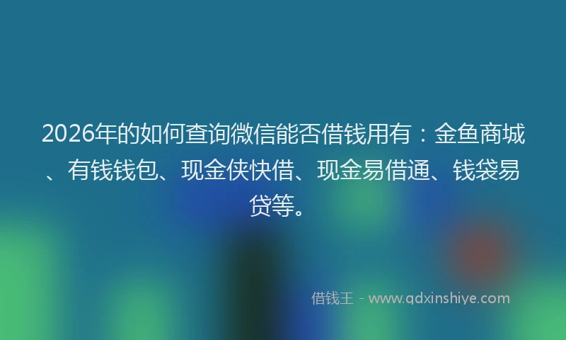 2026年的如何查询微信能否借钱用有：金鱼商城、有钱钱包、现金侠快借、现金易借通、钱袋易贷等。