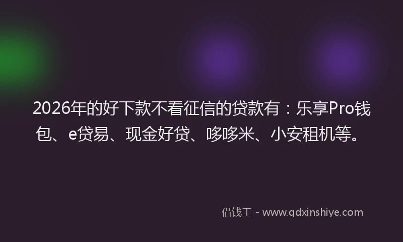 2026年的好下款不看征信的贷款有：乐享Pro钱包、e贷易、现金好贷、哆哆米、小安租机等。