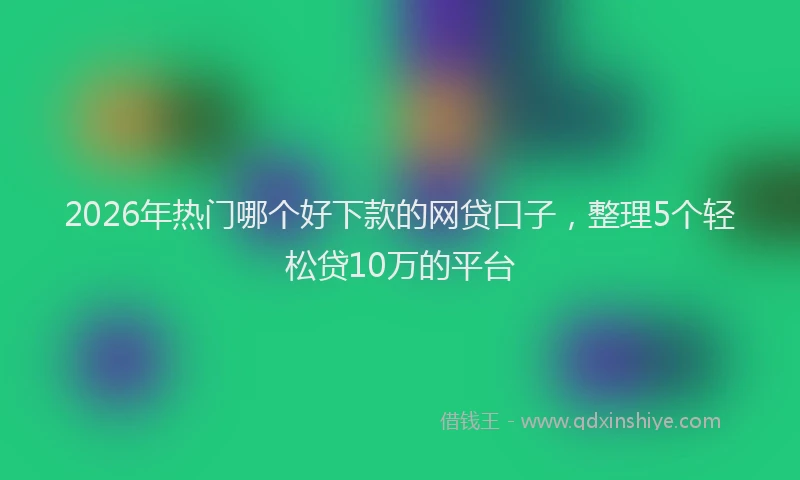 2026年热门哪个好下款的网贷口子，整理5个轻松贷10万的平台