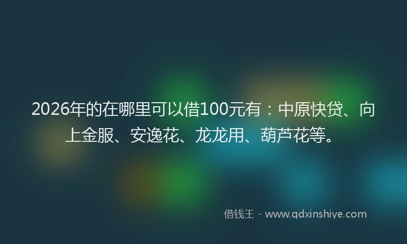 2026年的在哪里可以借100元有：中原快贷、向上金服、安逸花、龙龙用、葫芦花等。