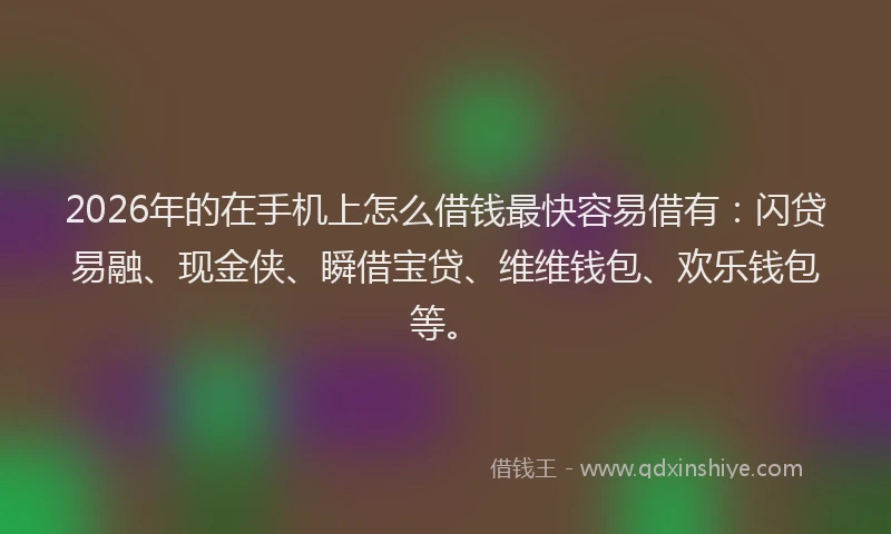 2026年的在手机上怎么借钱最快容易借有：闪贷易融、现金侠、瞬借宝贷、维维钱包、欢乐钱包等。