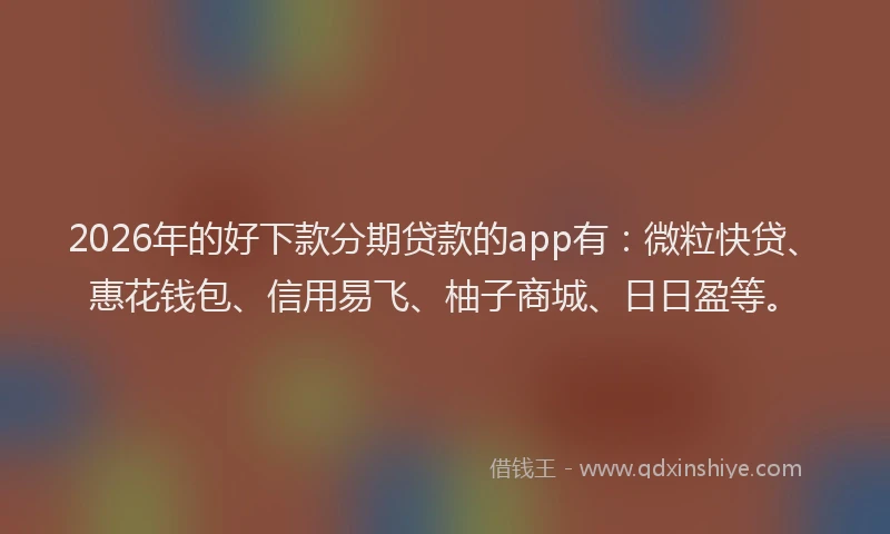 2026年的好下款分期贷款的app有：微粒快贷、惠花钱包、信用易飞、柚子商城、日日盈等。