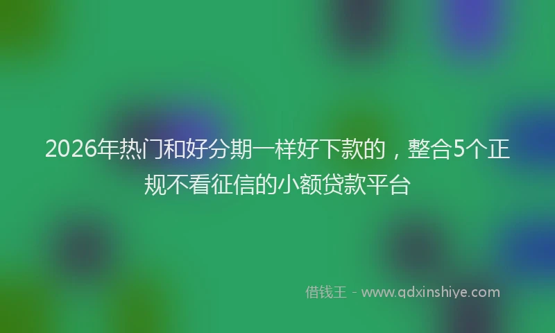 2026年热门和好分期一样好下款的，整合5个正规不看征信的小额贷款平台
