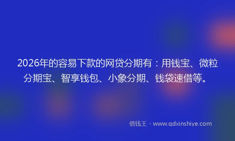 2026年的容易下款的网贷分期有：用钱宝、微粒分期宝、智享钱包、小象分期、钱袋速借等。