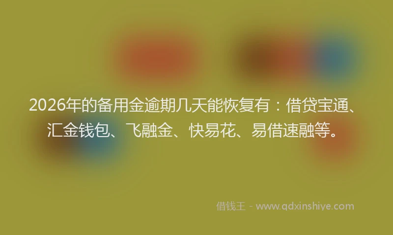 2026年的备用金逾期几天能恢复有：借贷宝通、汇金钱包、飞融金、快易花、易借速融等。