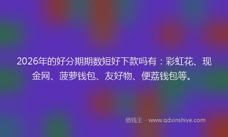 2026年的好分期期数短好下款吗有：彩虹花、现金网、菠萝钱包、友好物、便荔钱包等。