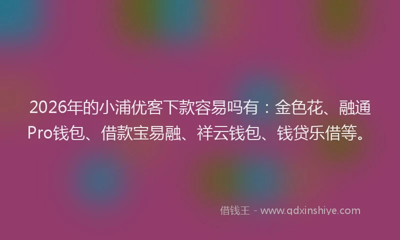 2026年的小浦优客下款容易吗有：金色花、融通Pro钱包、借款宝易融、祥云钱包、钱贷乐借等。