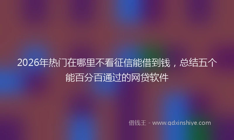 2026年热门在哪里不看征信能借到钱，总结五个能百分百通过的网贷软件