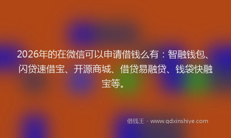 2026年的在微信可以申请借钱么有：智融钱包、闪贷速借宝、开源商城、借贷易融贷、钱袋快融宝等。
