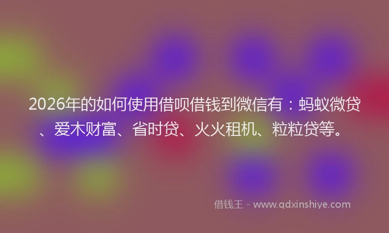 2026年的如何使用借呗借钱到微信有：蚂蚁微贷、爱木财富、省时贷、火火租机、粒粒贷等。
