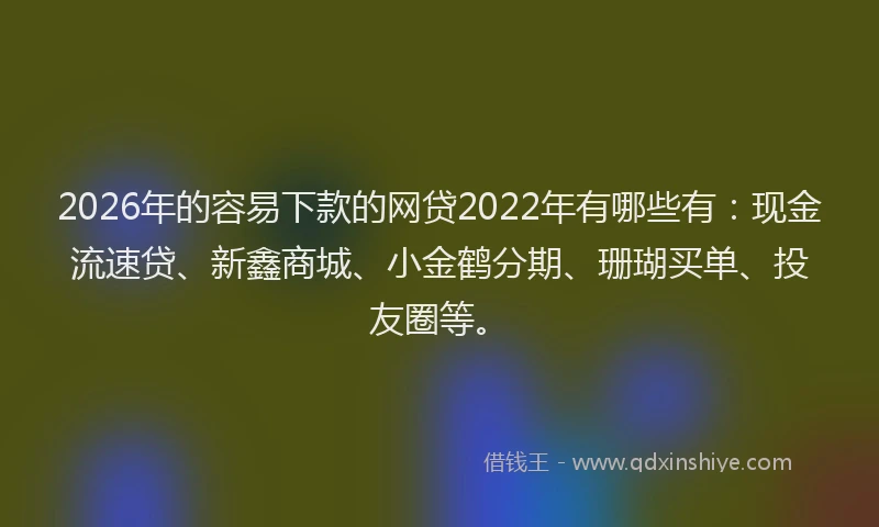 2026年的容易下款的网贷2022年有哪些有：现金流速贷、新鑫商城、小金鹤分期、珊瑚买单、投友圈等。