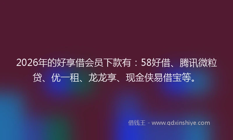 2026年的好享借会员下款有：58好借、腾讯微粒贷、优一租、龙龙享、现金侠易借宝等。