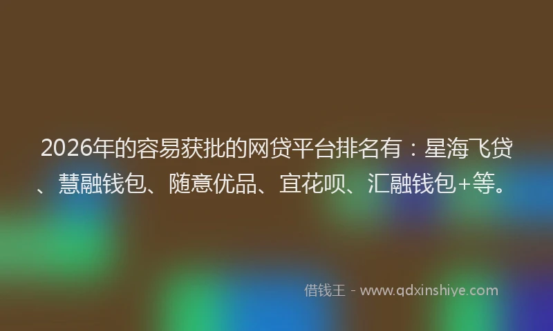 2026年的容易获批的网贷平台排名有：星海飞贷、慧融钱包、随意优品、宜花呗、汇融钱包+等。
