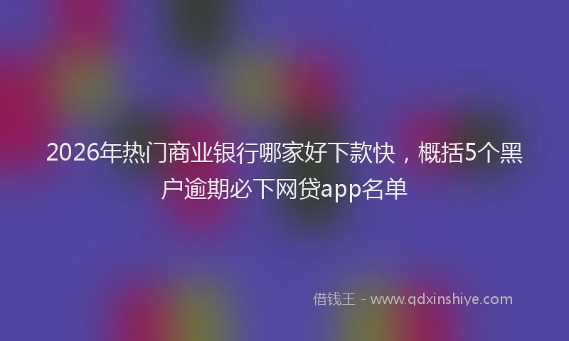 2026年热门商业银行哪家好下款快，概括5个黑户逾期必下网贷app名单
