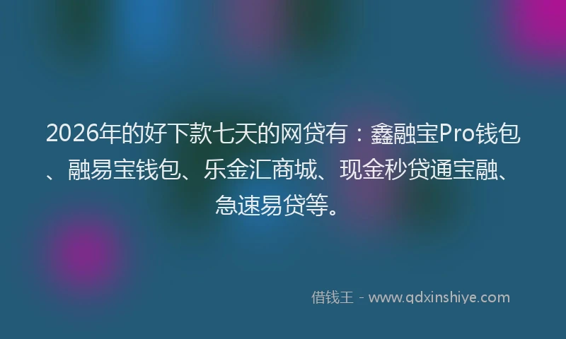 2026年的好下款七天的网贷有：鑫融宝Pro钱包、融易宝钱包、乐金汇商城、现金秒贷通宝融、急速易贷等。