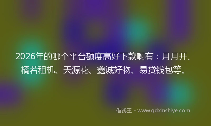 2026年的哪个平台额度高好下款啊有：月月开、橘若租机、天源花、鑫诚好物、易贷钱包等。