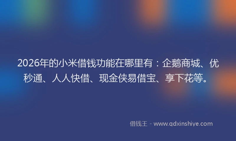 2026年的小米借钱功能在哪里有：企鹅商城、优秒通、人人快借、现金侠易借宝、享下花等。