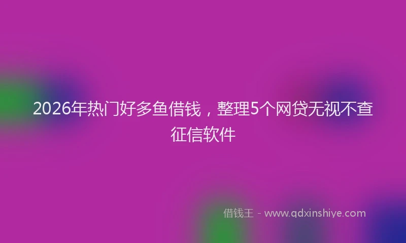 2026年热门好多鱼借钱，整理5个网贷无视不查征信软件