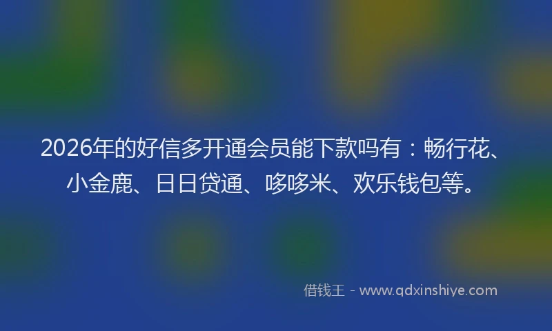 2026年的好信多开通会员能下款吗有：畅行花、小金鹿、日日贷通、哆哆米、欢乐钱包等。