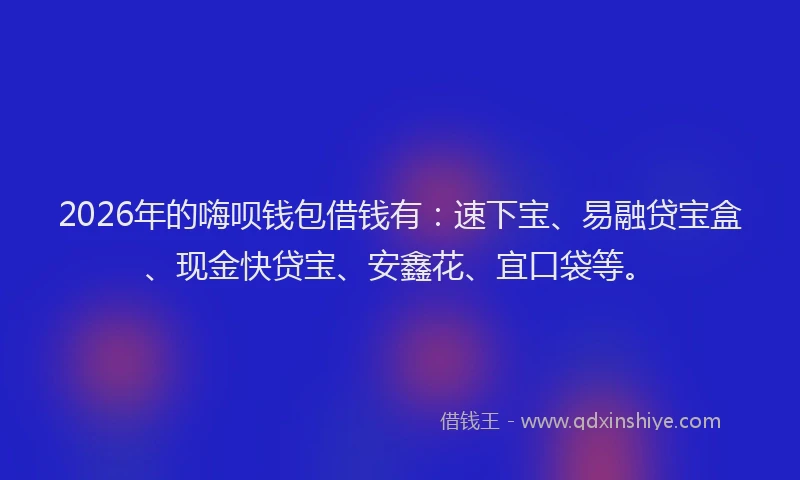 2026年的嗨呗钱包借钱有：速下宝、易融贷宝盒、现金快贷宝、安鑫花、宜口袋等。