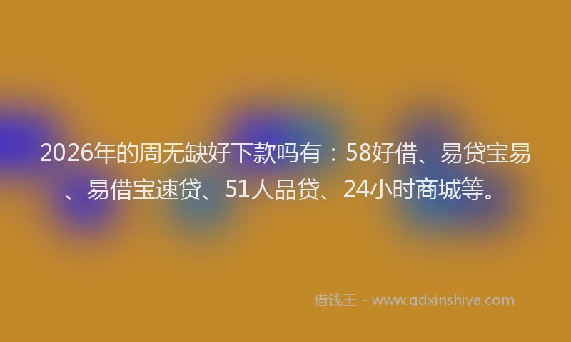 2026年的周无缺好下款吗有：58好借、易贷宝易、易借宝速贷、51人品贷、24小时商城等。