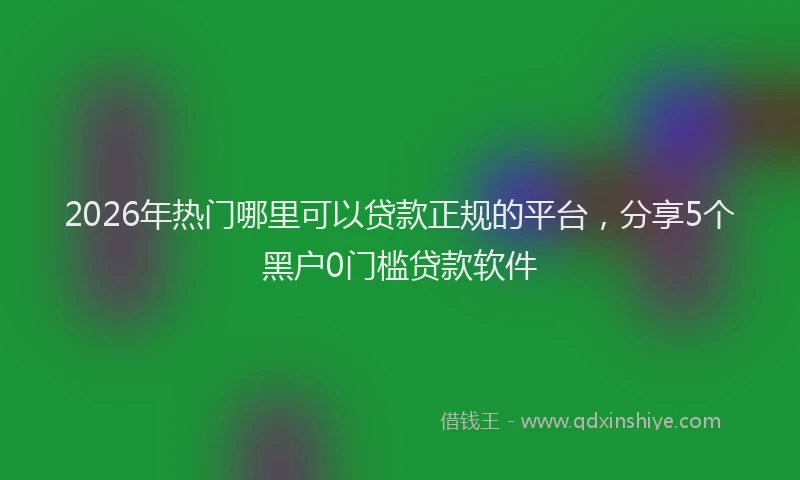 2026年热门哪里可以贷款正规的平台，分享5个黑户0门槛贷款软件