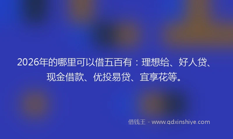 2026年的哪里可以借五百有：理想给、好人贷、现金借款、优投易贷、宜享花等。