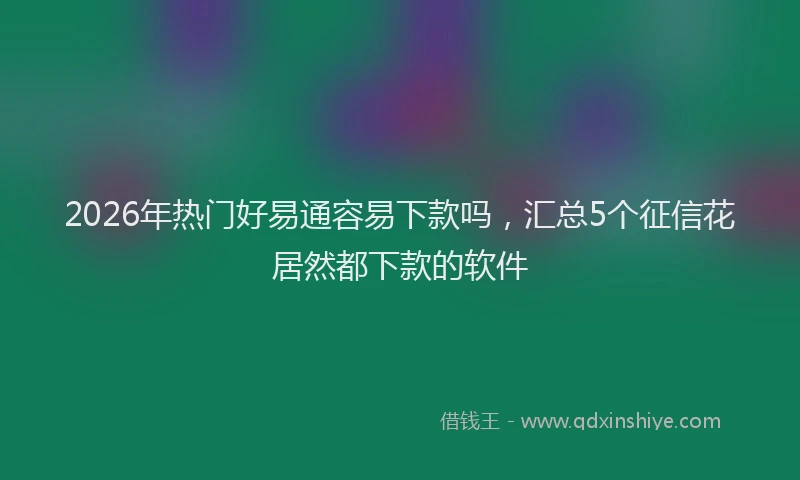 2026年热门好易通容易下款吗，汇总5个征信花居然都下款的软件