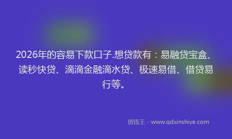 2026年的容易下款口子.想贷款有：易融贷宝盒、读秒快贷、滴滴金融滴水贷、极速易借、借贷易行等。