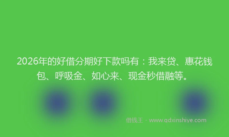 2026年的好借分期好下款吗有：我来贷、惠花钱包、呼吸金、如心来、现金秒借融等。