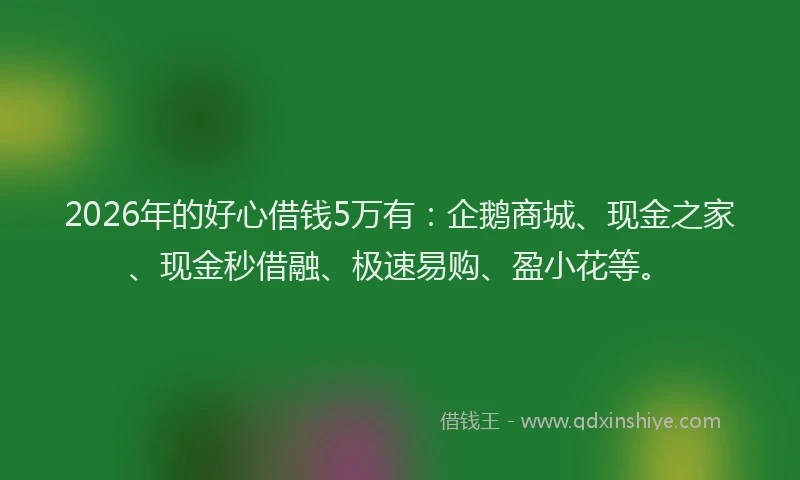2026年的好心借钱5万有：企鹅商城、现金之家、现金秒借融、极速易购、盈小花等。