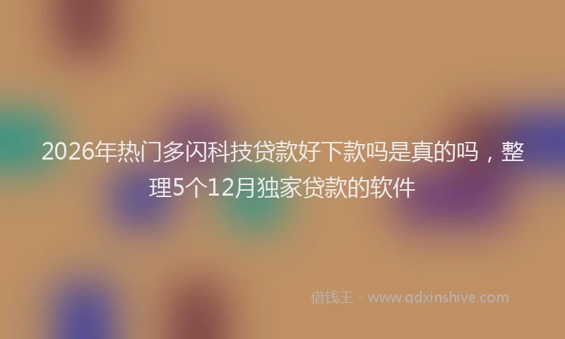 2026年热门多闪科技贷款好下款吗是真的吗，整理5个12月独家贷款的软件