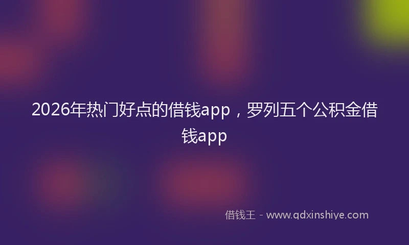 2026年热门好点的借钱app，罗列五个公积金借钱app