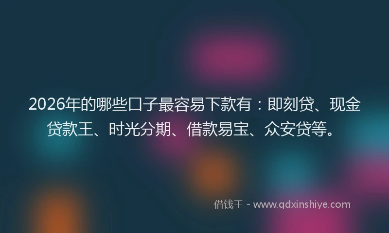 2026年的哪些口子最容易下款有：即刻贷、现金贷款王、时光分期、借款易宝、众安贷等。