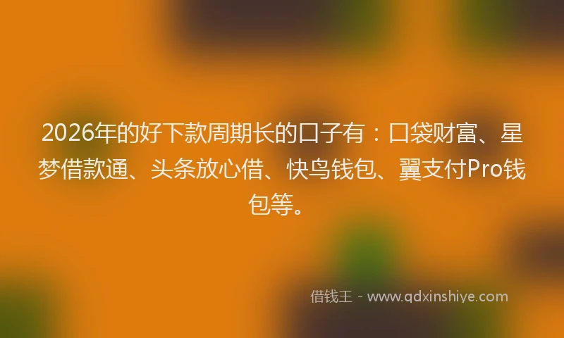 2026年的好下款周期长的口子有：口袋财富、星梦借款通、头条放心借、快鸟钱包、翼支付Pro钱包等。