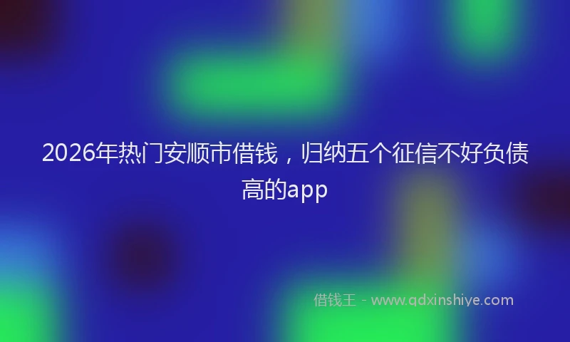 2026年热门安顺市借钱，归纳五个征信不好负债高的app