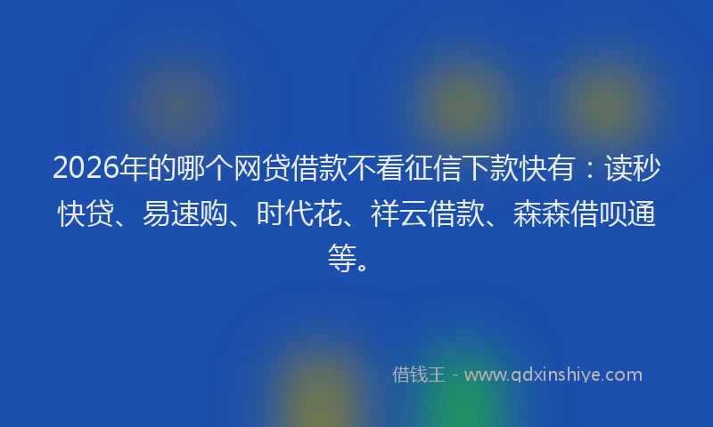 2026年的哪个网贷借款不看征信下款快有：读秒快贷、易速购、时代花、祥云借款、森森借呗通等。