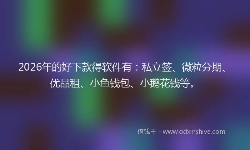 2026年的好下款得软件有：私立签、微粒分期、优品租、小鱼钱包、小鹅花钱等。