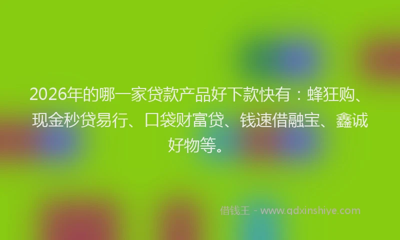 2026年的哪一家贷款产品好下款快有：蜂狂购、现金秒贷易行、口袋财富贷、钱速借融宝、鑫诚好物等。