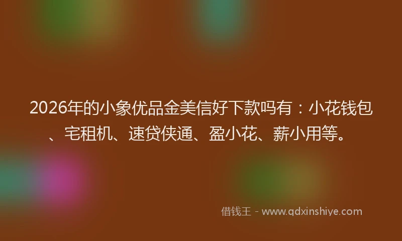 2026年的小象优品金美信好下款吗有：小花钱包、宅租机、速贷侠通、盈小花、薪小用等。