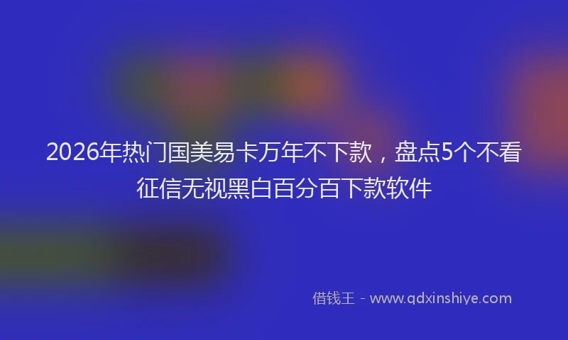 2026年热门国美易卡万年不下款，盘点5个不看征信无视黑白百分百下款软件